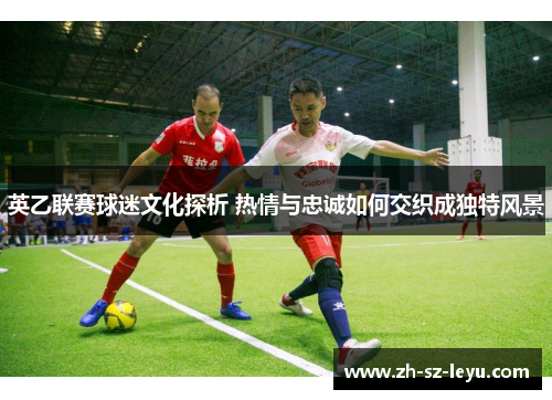 英乙联赛球迷文化探析 热情与忠诚如何交织成独特风景