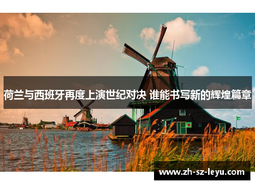 荷兰与西班牙再度上演世纪对决 谁能书写新的辉煌篇章 荷兰与西班牙再度上演世纪对决 谁能书写新的辉煌篇章