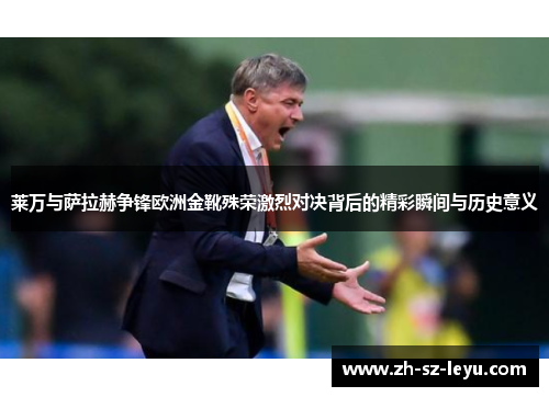 莱万与萨拉赫争锋欧洲金靴殊荣激烈对决背后的精彩瞬间与历史意义