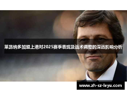 莱昂纳多加盟上港对2025赛季表现及战术调整的深远影响分析 莱昂纳多加盟上港对2025赛季表现及战术调整的深远影响分析