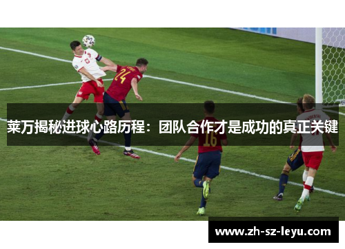 莱万揭秘进球心路历程：团队合作才是成功的真正关键