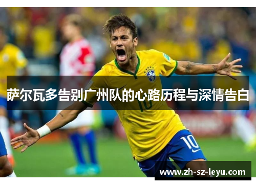 萨尔瓦多告别广州队的心路历程与深情告白 萨尔瓦多告别广州队的心路历程与深情告白