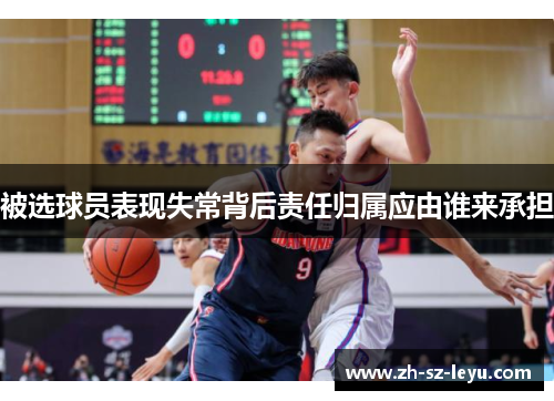 被选球员表现失常背后责任归属应由谁来承担 被选球员表现失常背后责任归属应由谁来承担