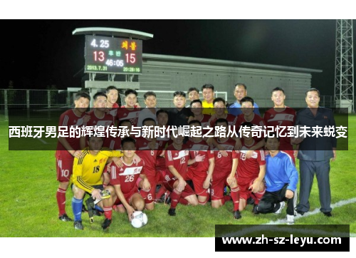 西班牙男足的辉煌传承与新时代崛起之路从传奇记忆到未来蜕变