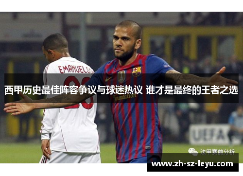 西甲历史最佳阵容争议与球迷热议 谁才是最终的王者之选 西甲历史最佳阵容争议与球迷热议 谁才是最终的王者之选