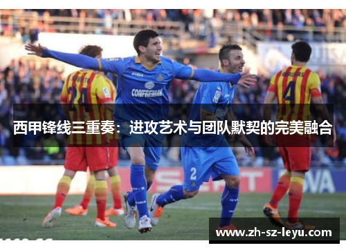 西甲锋线三重奏:进攻艺术与团队默契的完美融合 西甲锋线三重奏:进攻艺术与团队默契的完美融合