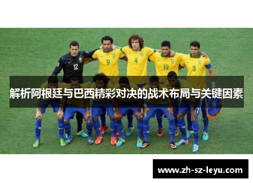 解析阿根廷与巴西精彩对决的战术布局与关键因素 解析阿根廷与巴西精彩对决的战术布局与关键因素