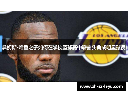 詹姆斯·哈登之子如何在学校篮球赛中崭露头角成明星球员 詹姆斯·哈登之子如何在学校篮球赛中崭露头角成明星球员