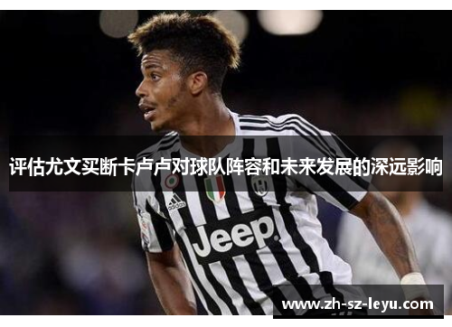 评估尤文买断卡卢卢对球队阵容和未来发展的深远影响 评估尤文买断卡卢卢对球队阵容和未来发展的深远影响