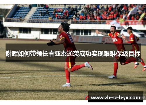 谢晖如何带领长春亚泰逆袭成功实现艰难保级目标 谢晖如何带领长春亚泰逆袭成功实现艰难保级目标