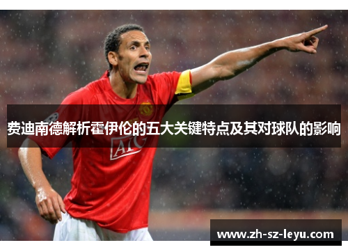 费迪南德解析霍伊伦的五大关键特点及其对球队的影响 费迪南德解析霍伊伦的五大关键特点及其对球队的影响
