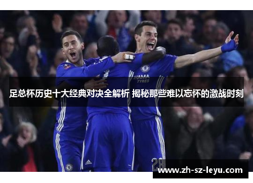 足总杯历史十大经典对决全解析 揭秘那些难以忘怀的激战时刻 足总杯历史十大经典对决全解析 揭秘那些难以忘怀的激战时刻