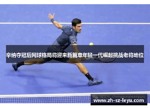 辛纳夺冠后网球格局将迎来新篇章年轻一代崛起挑战老将地位