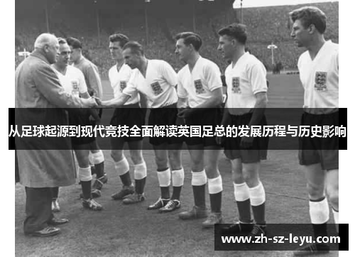 从足球起源到现代竞技全面解读英国足总的发展历程与历史影响 从足球起源到现代竞技全面解读英国足总的发展历程与历史影响