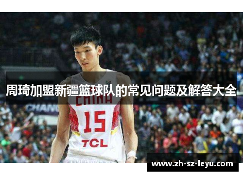 周琦加盟新疆篮球队的常见问题及解答大全