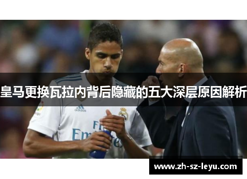 皇马更换瓦拉内背后隐藏的五大深层原因解析