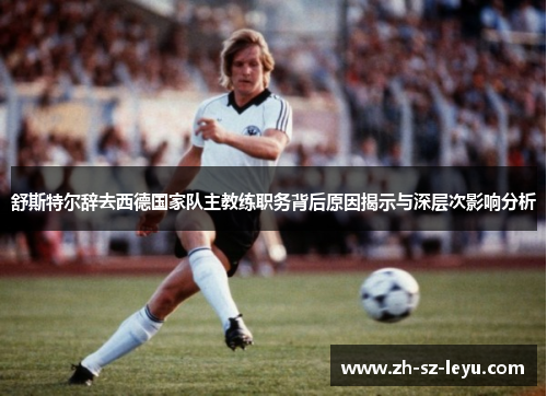 舒斯特尔辞去西德国家队主教练职务背后原因揭示与深层次影响分析