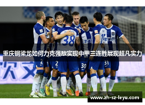重庆铜梁龙如何力克强敌实现中甲三连胜展现超凡实力 重庆铜梁龙如何力克强敌实现中甲三连胜展现超凡实力