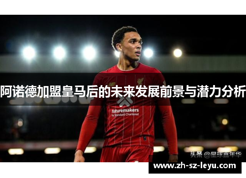阿诺德加盟皇马后的未来发展前景与潜力分析 阿诺德加盟皇马后的未来发展前景与潜力分析