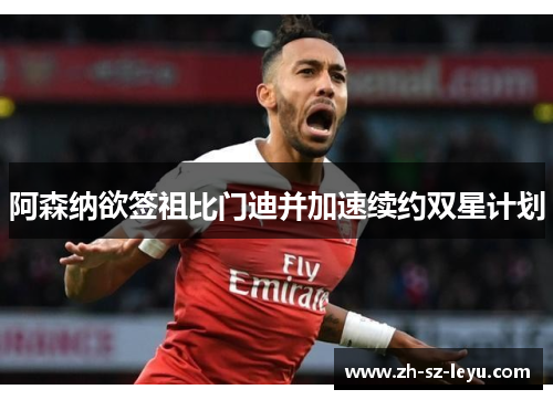 阿森纳欲签祖比门迪并加速续约双星计划