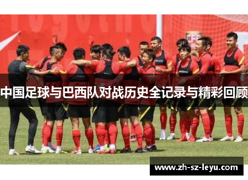 中国足球与巴西队对战历史全记录与精彩回顾