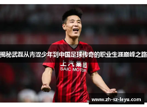 揭秘武磊从青涩少年到中国足球传奇的职业生涯巅峰之路 揭秘武磊从青涩少年到中国足球传奇的职业生涯巅峰之路