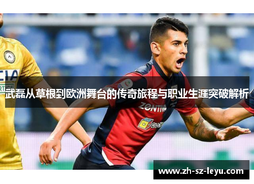 武磊从草根到欧洲舞台的传奇旅程与职业生涯突破解析 武磊从草根到欧洲舞台的传奇旅程与职业生涯突破解析