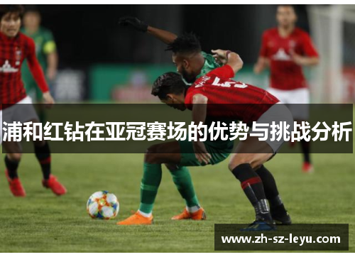 浦和红钻在亚冠赛场的优势与挑战分析 浦和红钻在亚冠赛场的优势与挑战分析
