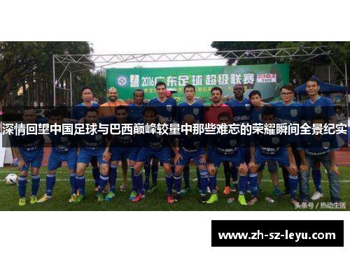 深情回望中国足球与巴西巅峰较量中那些难忘的荣耀瞬间全景纪实