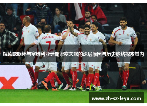解读欧联杯与塞维利亚长期紧密关联的深层原因与历史脉络探索其内 解读欧联杯与塞维利亚长期紧密关联的深层原因与历史脉络探索其内
