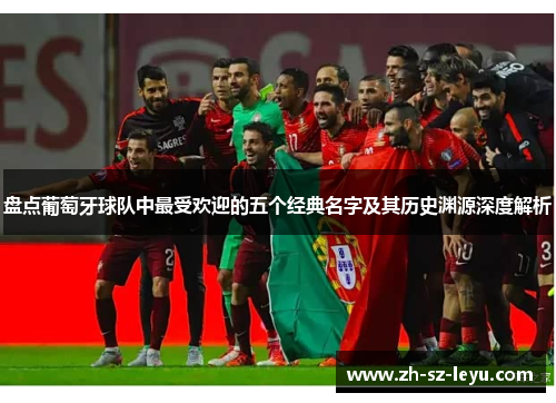 盘点葡萄牙球队中最受欢迎的五个经典名字及其历史渊源深度解析 盘点葡萄牙球队中最受欢迎的五个经典名字及其历史渊源深度解析
