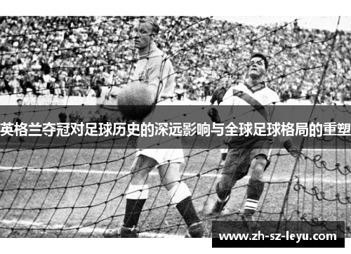 英格兰夺冠对足球历史的深远影响与全球足球格局的重塑 英格兰夺冠对足球历史的深远影响与全球足球格局的重塑