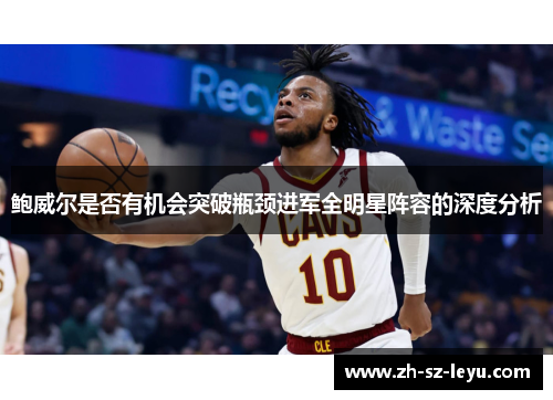 鲍威尔是否有机会突破瓶颈进军全明星阵容的深度分析