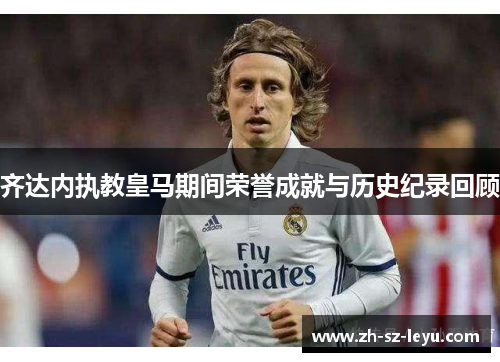 齐达内执教皇马期间荣誉成就与历史纪录回顾