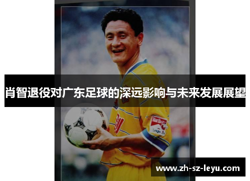 肖智退役对广东足球的深远影响与未来发展展望