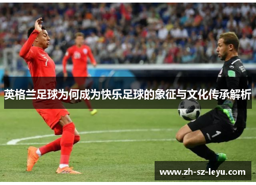 英格兰足球为何成为快乐足球的象征与文化传承解析