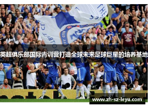 英超俱乐部国际青训营打造全球未来足球巨星的培养基地