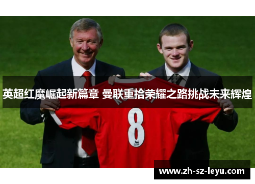 英超红魔崛起新篇章 曼联重拾荣耀之路挑战未来辉煌