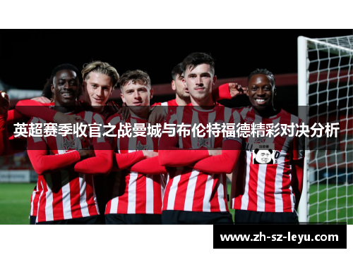 英超赛季收官之战曼城与布伦特福德精彩对决分析