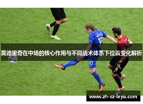 莫德里奇在中场的核心作用与不同战术体系下位置变化解析