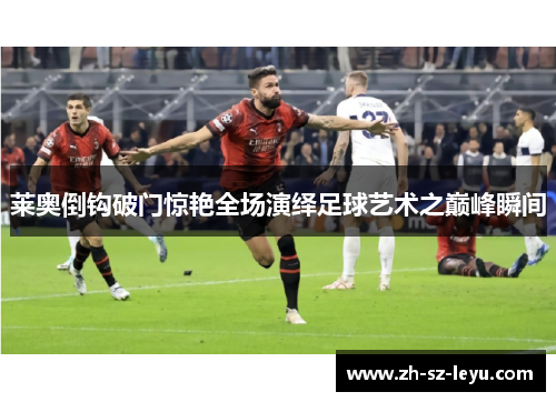 莱奥倒钩破门惊艳全场演绎足球艺术之巅峰瞬间 莱奥倒钩破门惊艳全场演绎足球艺术之巅峰瞬间