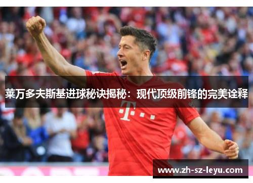 莱万多夫斯基进球秘诀揭秘：现代顶级前锋的完美诠释