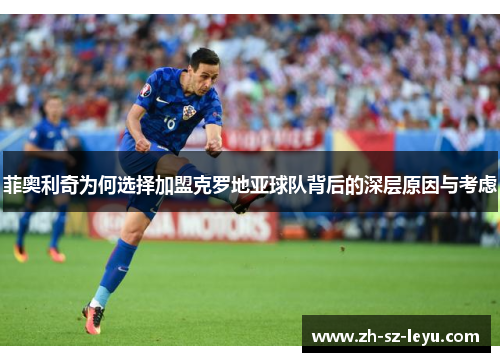 菲奥利奇为何选择加盟克罗地亚球队背后的深层原因与考虑 菲奥利奇为何选择加盟克罗地亚球队背后的深层原因与考虑