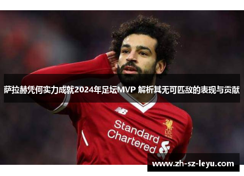 萨拉赫凭何实力成就2024年足坛MVP 解析其无可匹敌的表现与贡献 萨拉赫凭何实力成就2024年足坛MVP 解析其无可匹敌的表现与贡献