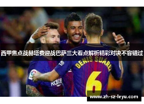西甲焦点战赫塔费迎战巴萨三大看点解析精彩对决不容错过