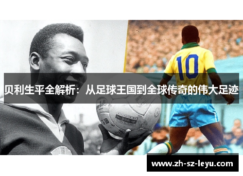 贝利生平全解析:从足球王国到全球传奇的伟大足迹 贝利生平全解析:从足球王国到全球传奇的伟大足迹