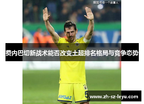 费内巴切新战术能否改变土超排名格局与竞争态势