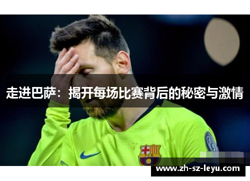 走进巴萨:揭开每场比赛背后的秘密与激情 走进巴萨:揭开每场比赛背后的秘密与激情