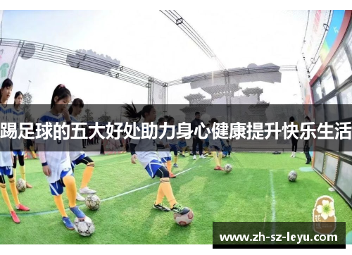 踢足球的五大好处助力身心健康提升快乐生活 踢足球的五大好处助力身心健康提升快乐生活