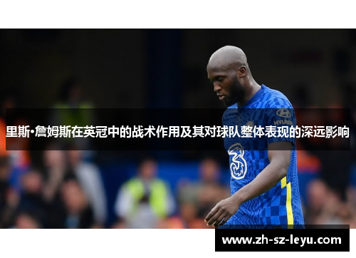 里斯·詹姆斯在英冠中的战术作用及其对球队整体表现的深远影响 里斯·詹姆斯在英冠中的战术作用及其对球队整体表现的深远影响